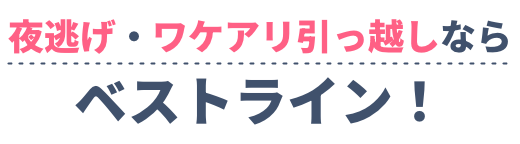 夜逃げ・ワケアリ引っ越しなら ベストライン！