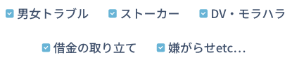 男女トラブル,ストーカー,DV・モラハラ,借金の取り立て,嫌がらせetc…